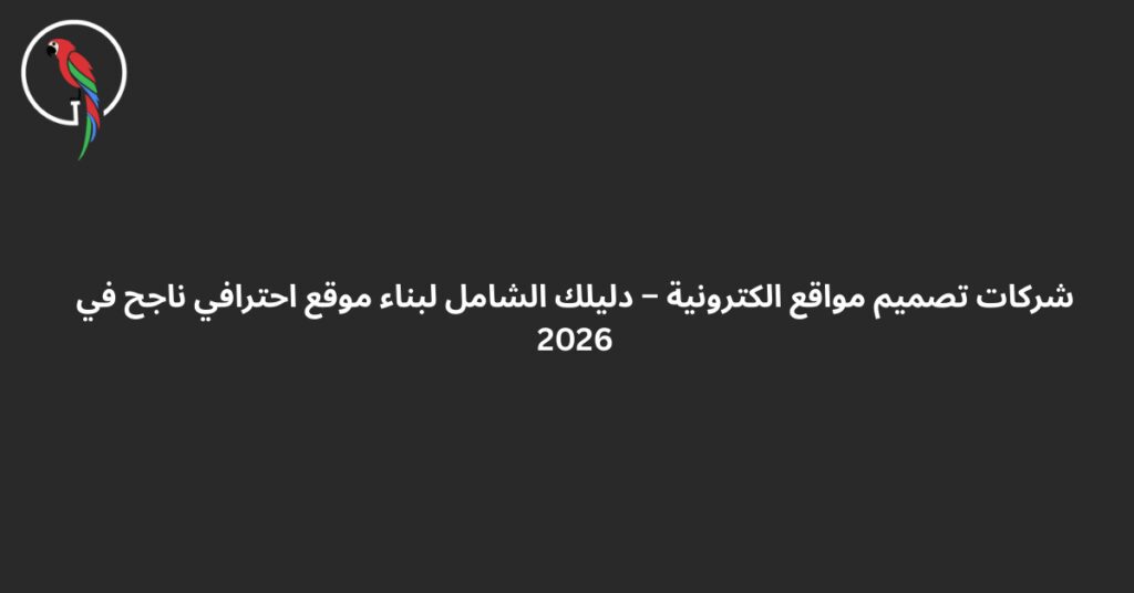 شركات تصميم مواقع الكترونية – دليلك الشامل لبناء موقع احترافي ناجح في 2026